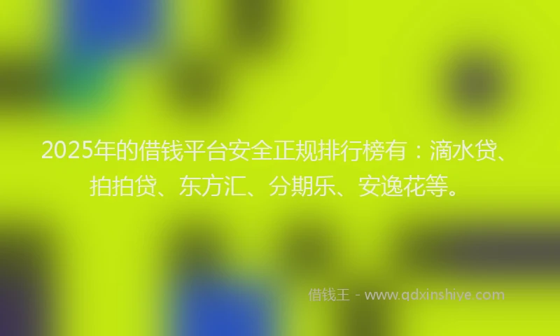 2025年的借钱平台安全正规排行榜有：滴水贷、拍拍贷、东方汇、分期乐、安逸花等。
