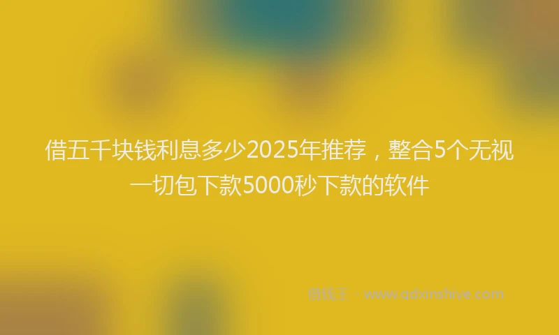 借五千块钱利息多少2025年推荐，整合5个无视一切包下款5000秒下款的软件