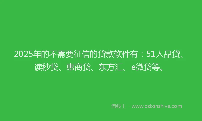 2025年的不需要征信的贷款软件有：51人品贷、读秒贷、惠商贷、东方汇、e微贷等。