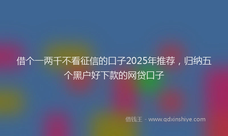 借个一两千不看征信的口子2025年推荐，归纳五个黑户好下款的网贷口子