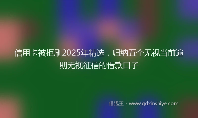 信用卡被拒刷2025年精选，归纳五个无视当前逾期无视征信的借款口子