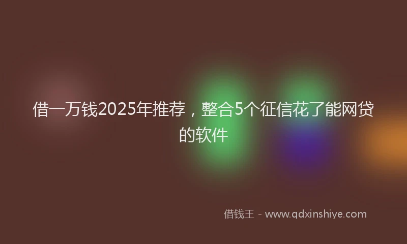 借一万钱2025年推荐，整合5个征信花了能网贷的软件