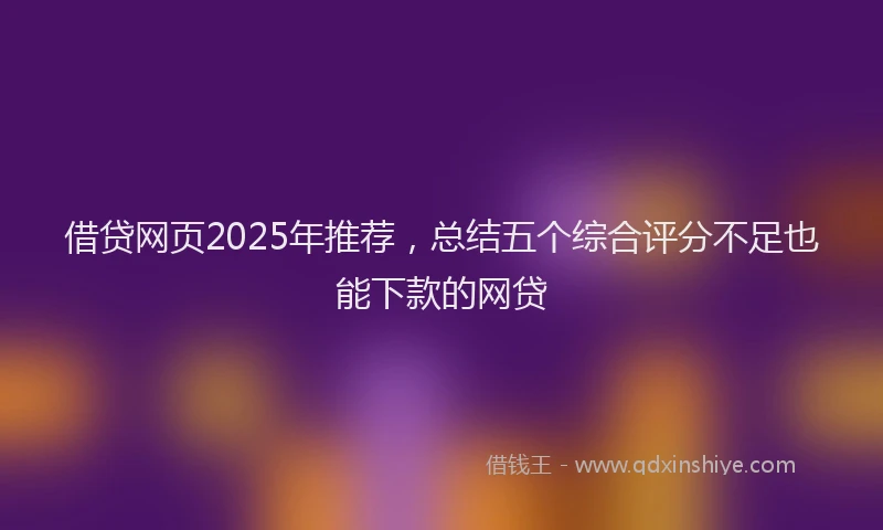 借贷网页2025年推荐，总结五个综合评分不足也能下款的网贷