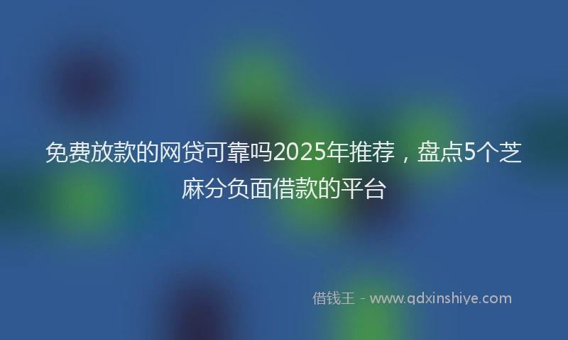免费放款的网贷可靠吗2025年推荐，盘点5个芝麻分负面借款的平台