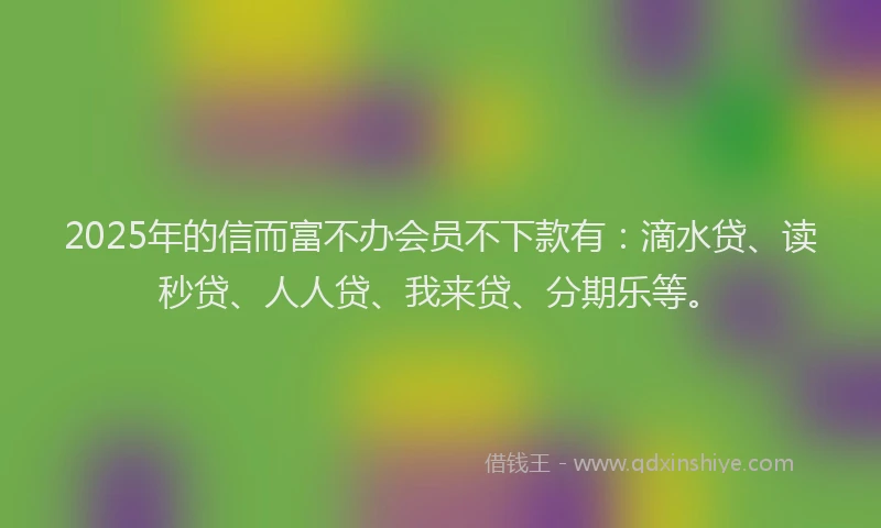 2025年的信而富不办会员不下款有：滴水贷、读秒贷、人人贷、我来贷、分期乐等。