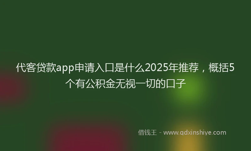 代客贷款app申请入口是什么2025年推荐，概括5个有公积金无视一切的口子