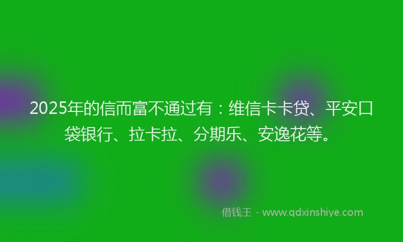 2025年的信而富不通过有：维信卡卡贷、平安口袋银行、拉卡拉、分期乐、安逸花等。