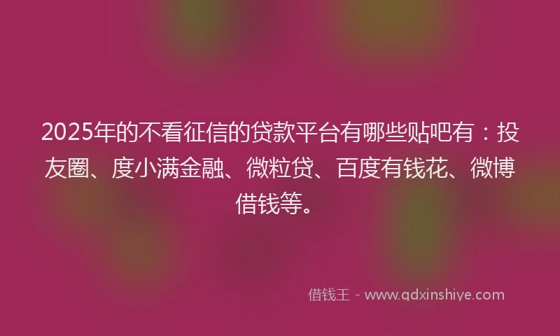 2025年的不看征信的贷款平台有哪些贴吧有：投友圈、度小满金融、微粒贷、百度有钱花、微博借钱等。