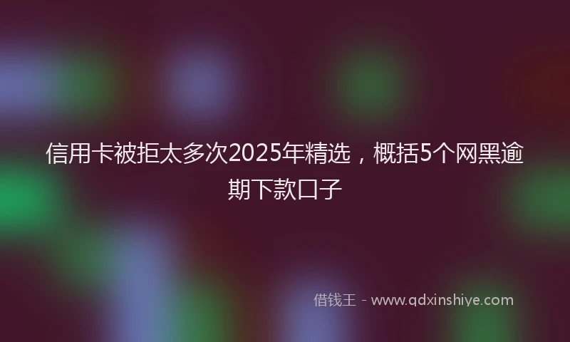 信用卡被拒太多次2025年精选，概括5个网黑逾期下款口子
