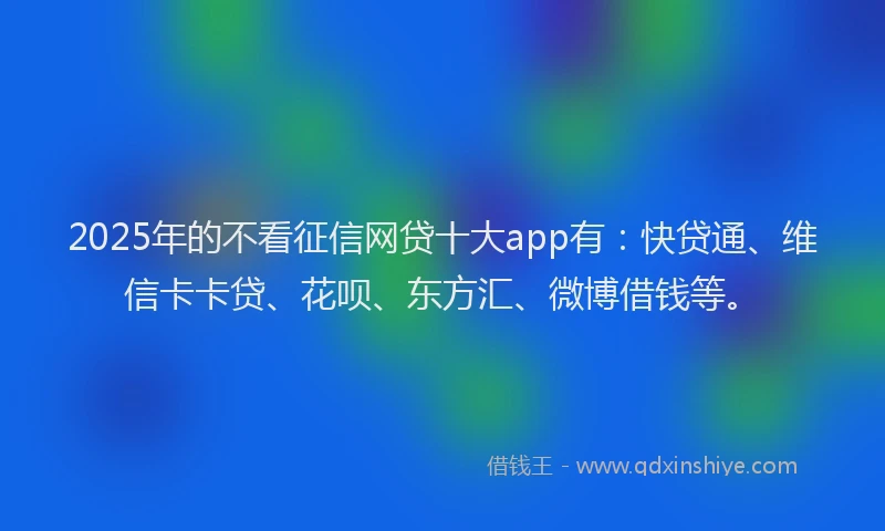 2025年的不看征信网贷十大app有：快贷通、维信卡卡贷、花呗、东方汇、微博借钱等。