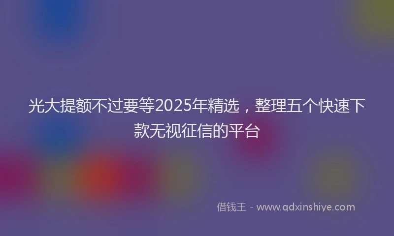 光大提额不过要等2025年精选，整理五个快速下款无视征信的平台