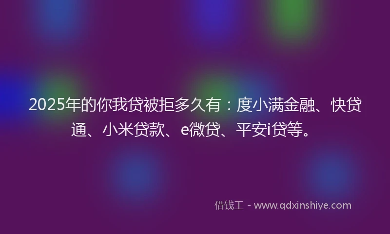 2025年的你我贷被拒多久有：度小满金融、快贷通、小米贷款、e微贷、平安i贷等。