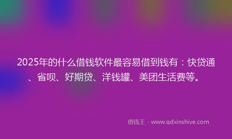 2025年的什么借钱软件最容易借到钱有：快贷通、省呗、好期贷、洋钱罐、美团生活费等。