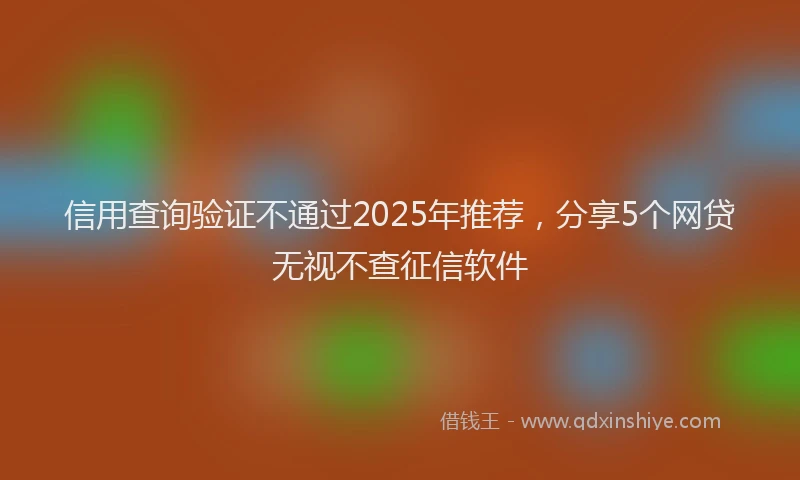 信用查询验证不通过2025年推荐，分享5个网贷无视不查征信软件