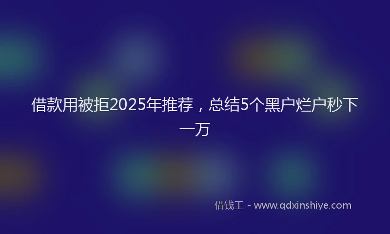 借款用被拒2025年推荐，总结5个黑户烂户秒下一万