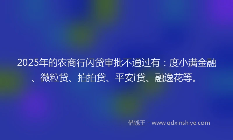 2025年的农商行闪贷审批不通过有：度小满金融、微粒贷、拍拍贷、平安i贷、融逸花等。