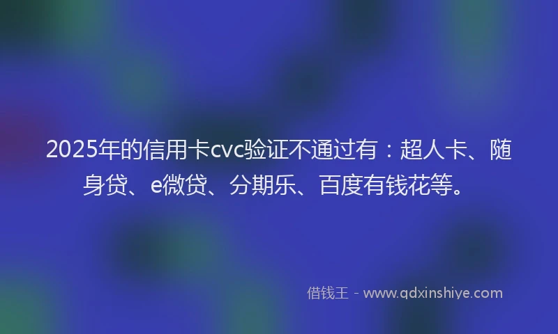 2025年的信用卡cvc验证不通过有：超人卡、随身贷、e微贷、分期乐、百度有钱花等。