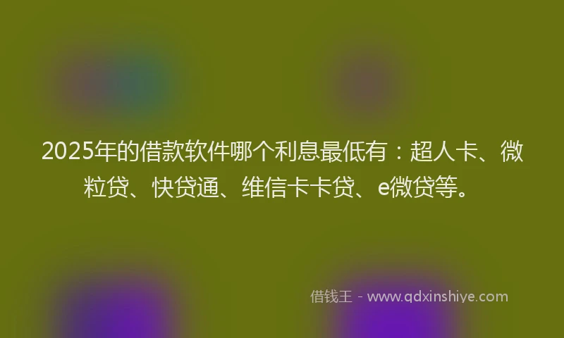 2025年的借款软件哪个利息最低有：超人卡、微粒贷、快贷通、维信卡卡贷、e微贷等。