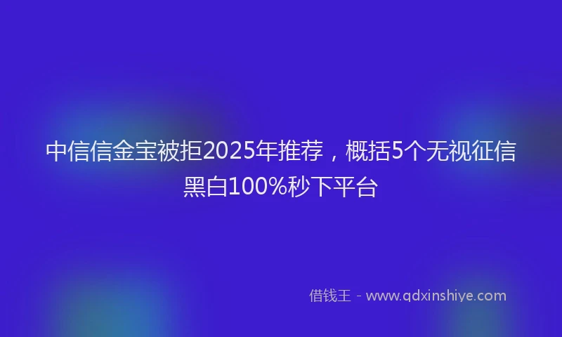 中信信金宝被拒2025年推荐，概括5个无视征信黑白100%秒下平台