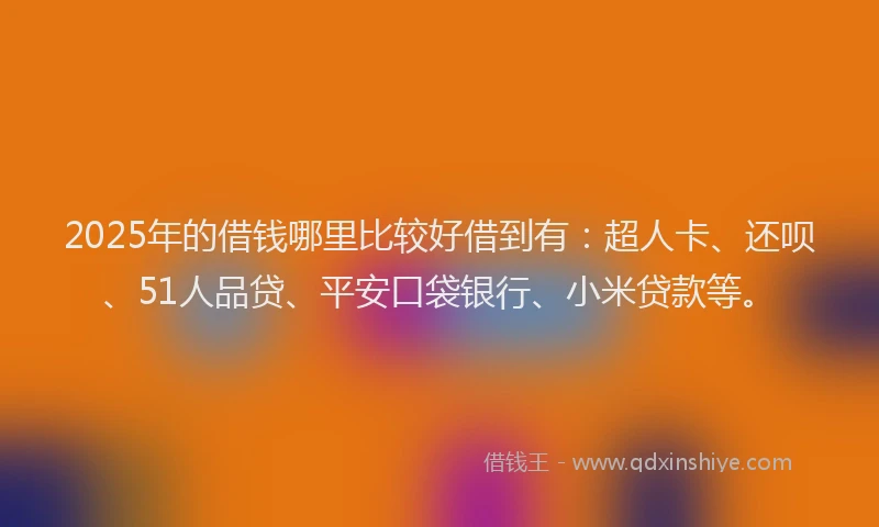 2025年的借钱哪里比较好借到有：超人卡、还呗、51人品贷、平安口袋银行、小米贷款等。