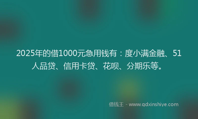 2025年的借1000元急用钱有：度小满金融、51人品贷、信用卡贷、花呗、分期乐等。