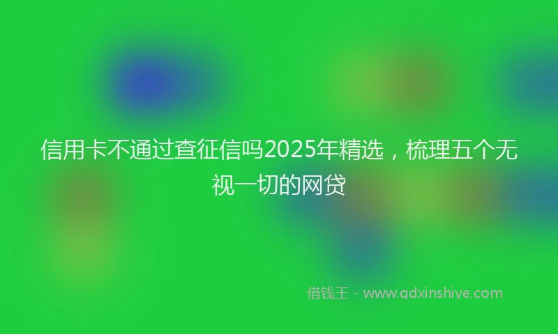 信用卡不通过查征信吗2025年精选，梳理五个无视一切的网贷