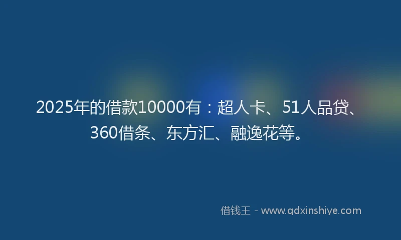 2025年的借款10000有：超人卡、51人品贷、360借条、东方汇、融逸花等。