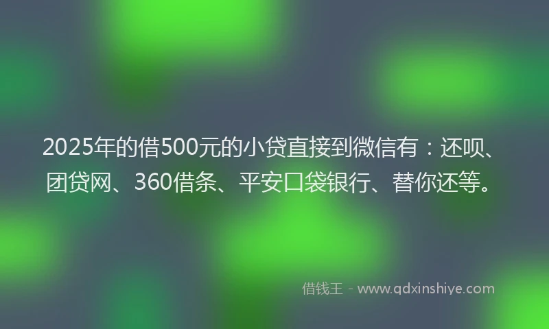 2025年的借500元的小贷直接到微信有:还呗、团贷网、360借条、平安口袋银行、替你还等。