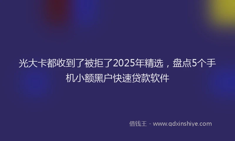 光大卡都收到了被拒了2025年精选，盘点5个手机小额黑户快速贷款软件