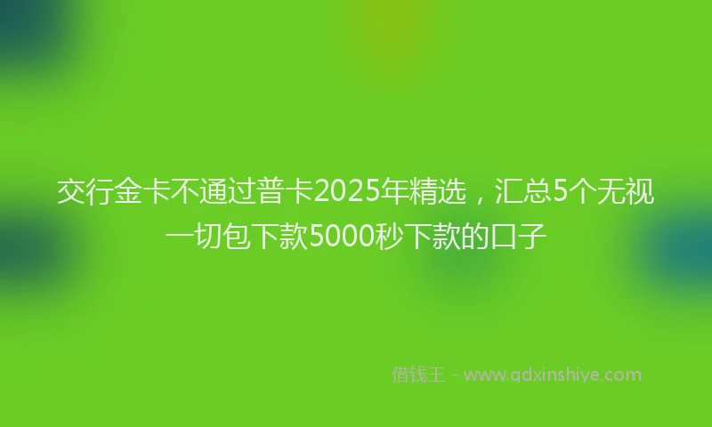交行金卡不通过普卡2025年精选，汇总5个无视一切包下款5000秒下款的口子