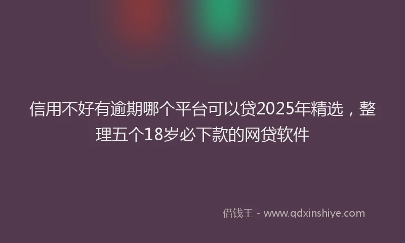 信用不好有逾期哪个平台可以贷2025年精选，整理五个18岁必下款的网贷软件
