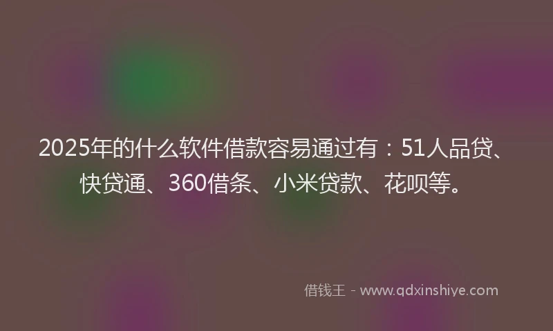 2025年的什么软件借款容易通过有:51人品贷、快贷通、360借条、小米贷款、花呗等。