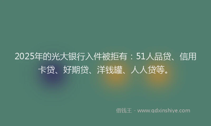 2025年的光大银行入件被拒有：51人品贷、信用卡贷、好期贷、洋钱罐、人人贷等。