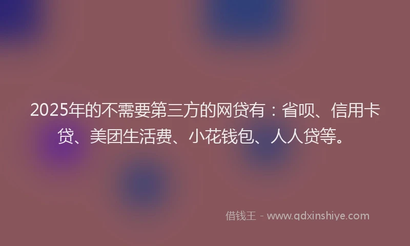 2025年的不需要第三方的网贷有：省呗、信用卡贷、美团生活费、小花钱包、人人贷等。