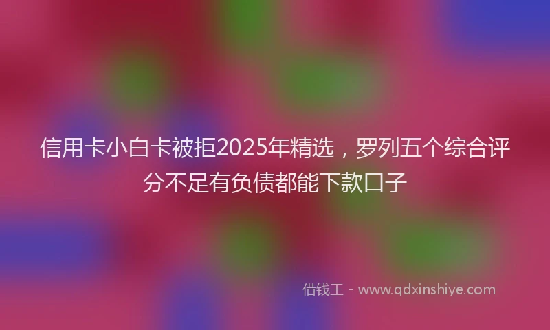 信用卡小白卡被拒2025年精选，罗列五个综合评分不足有负债都能下款口子