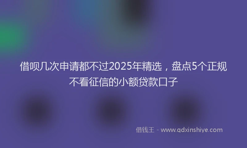 借呗几次申请都不过2025年精选，盘点5个正规不看征信的小额贷款口子