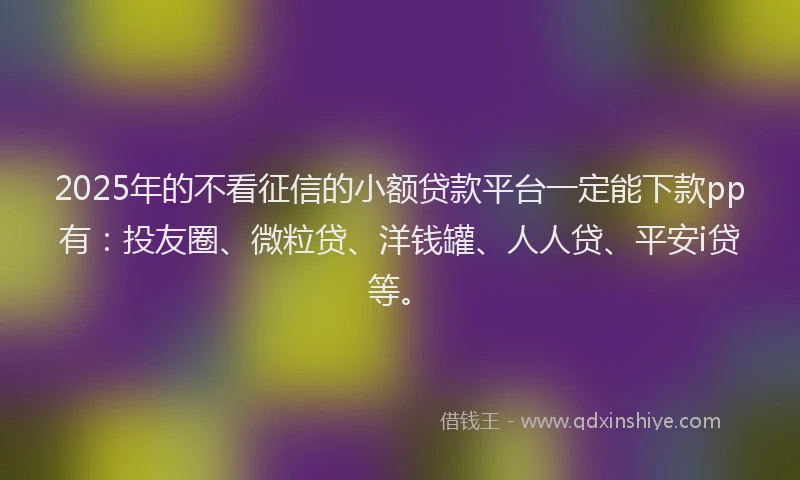 2025年的不看征信的小额贷款平台一定能下款pp有：投友圈、微粒贷、洋钱罐、人人贷、平安i贷等。