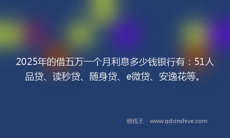 2025年的借五万一个月利息多少钱银行有：51人品贷、读秒贷、随身贷、e微贷、安逸花等。