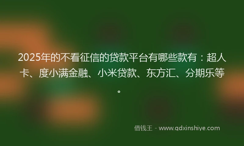 2025年的不看征信的贷款平台有哪些款有：超人卡、度小满金融、小米贷款、东方汇、分期乐等。