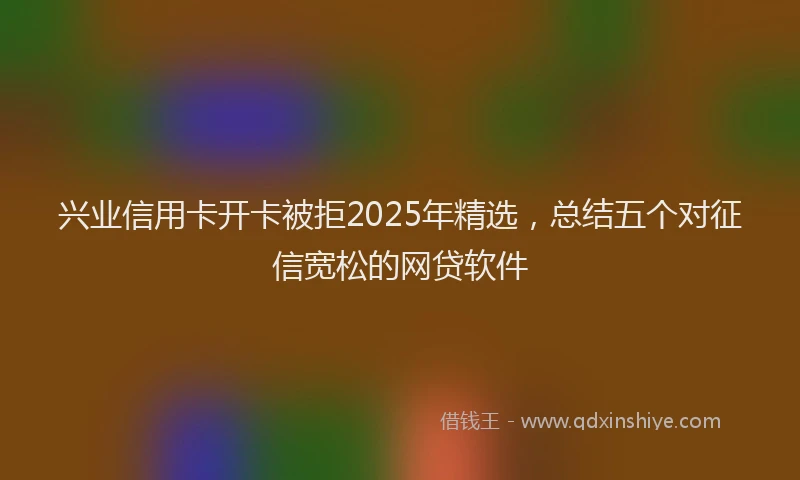 兴业信用卡开卡被拒2025年精选，总结五个对征信宽松的网贷软件