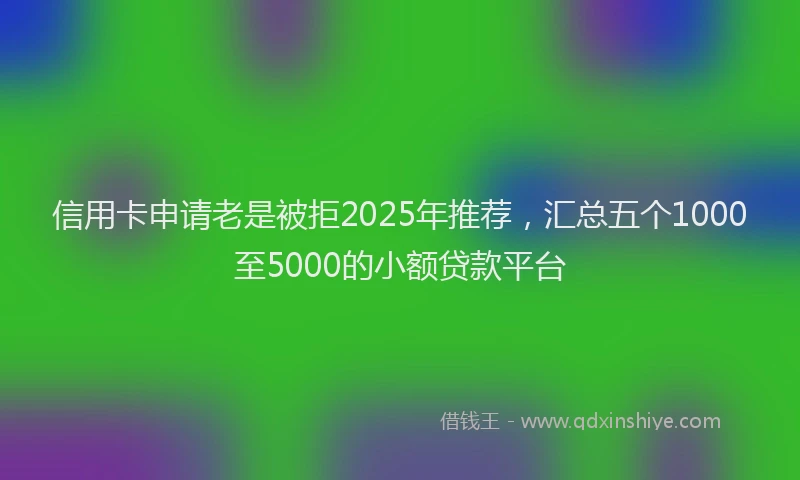信用卡申请老是被拒2025年推荐，汇总五个1000至5000的小额贷款平台