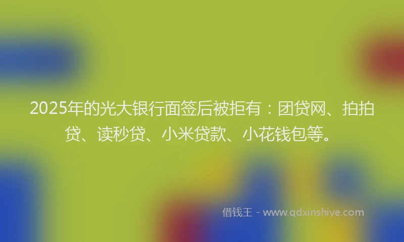 2025年的光大银行面签后被拒有：团贷网、拍拍贷、读秒贷、小米贷款、小花钱包等。