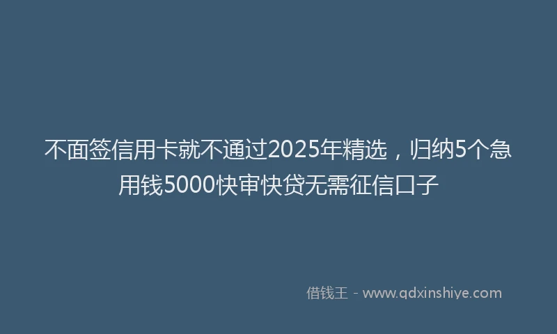 不面签信用卡就不通过2025年精选，归纳5个急用钱5000快审快贷无需征信口子
