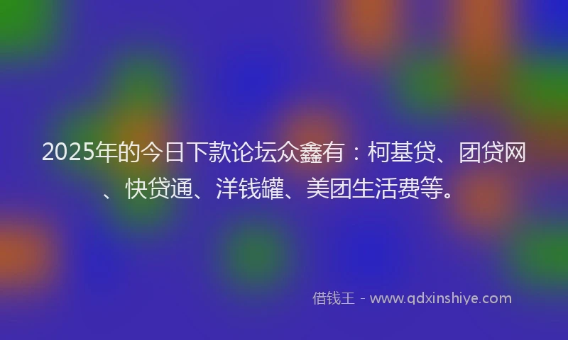2025年的今日下款论坛众鑫有：柯基贷、团贷网、快贷通、洋钱罐、美团生活费等。