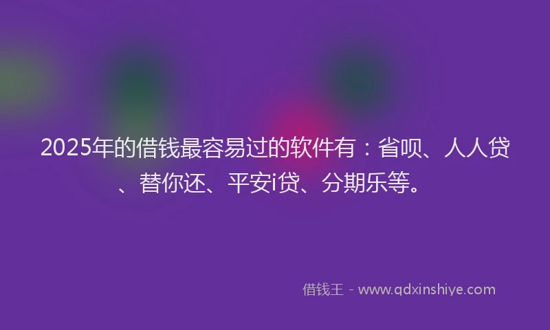 2025年的借钱最容易过的软件有：省呗、人人贷、替你还、平安i贷、分期乐等。