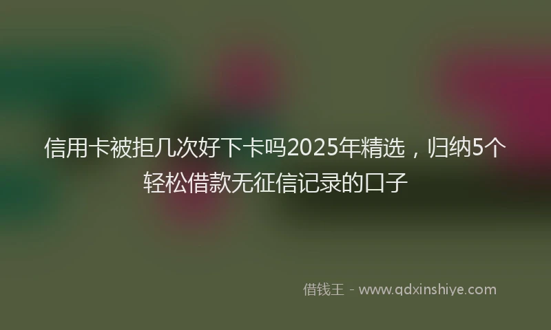 信用卡被拒几次好下卡吗2025年精选，归纳5个轻松借款无征信记录的口子