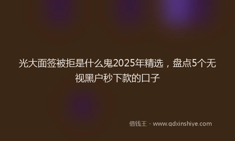 光大面签被拒是什么鬼2025年精选，盘点5个无视黑户秒下款的口子
