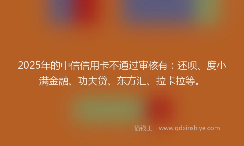 2025年的中信信用卡不通过审核有：还呗、度小满金融、功夫贷、东方汇、拉卡拉等。