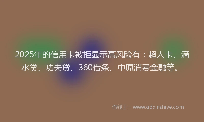 2025年的信用卡被拒显示高风险有：超人卡、滴水贷、功夫贷、360借条、中原消费金融等。