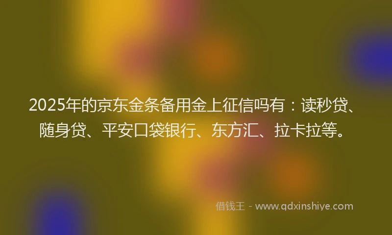 2025年的京东金条备用金上征信吗有：读秒贷、随身贷、平安口袋银行、东方汇、拉卡拉等。